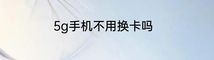 5g手机不用换卡吗