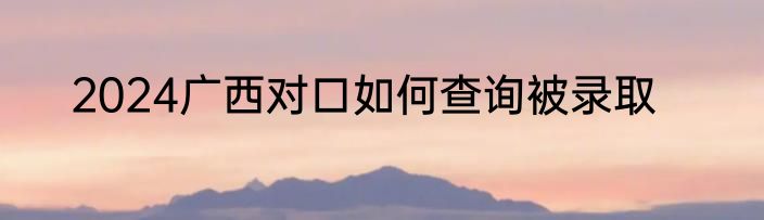 2024广西对口如何查询被录取
