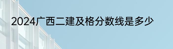 2024广西二建及格分数线是多少