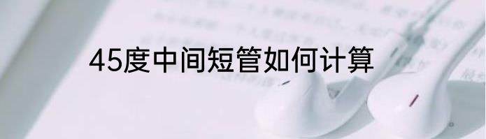 45度中间短管如何计算