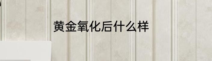 黄金氧化后什么样