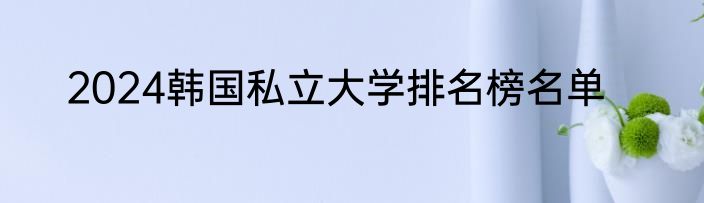 2024韩国私立大学排名榜名单