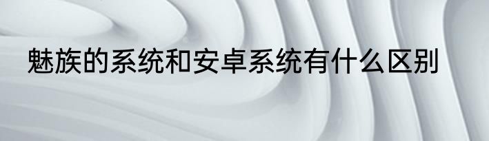 魅族的系统和安卓系统有什么区别