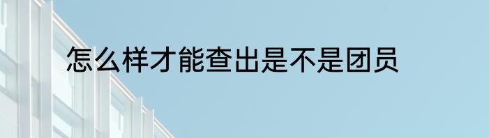 怎么样才能查出是不是团员