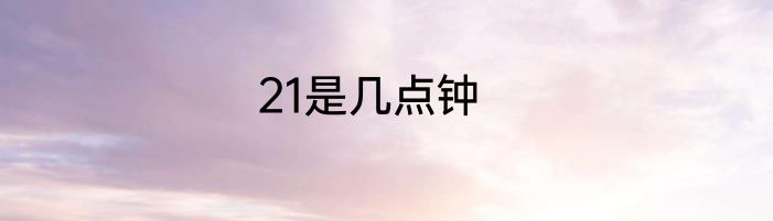 21是几点钟