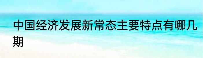 中国经济发展新常态主要特点有哪几期