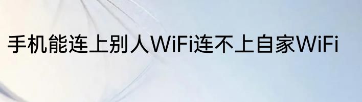 手机能连上别人WiFi连不上自家WiFi
