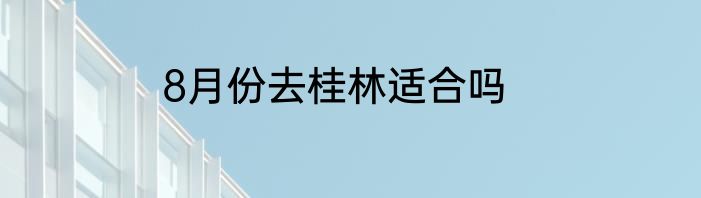 8月份去桂林适合吗