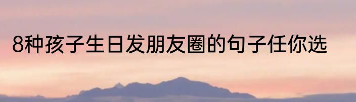 8种孩子生日发朋友圈的句子任你选