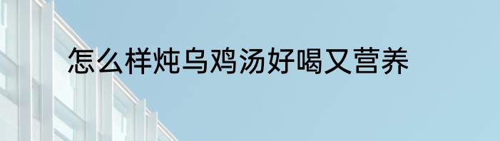 怎么样炖乌鸡汤好喝又营养