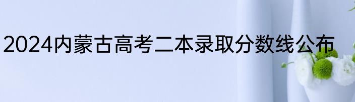 2024内蒙古高考二本录取分数线公布
