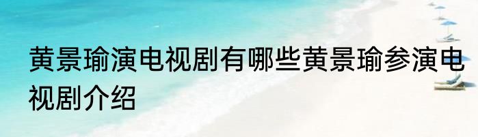 黄景瑜演电视剧有哪些黄景瑜参演电视剧介绍
