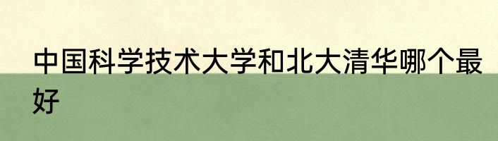 中国科学技术大学和北大清华哪个最好