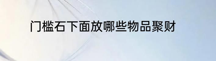 门槛石下面放哪些物品聚财