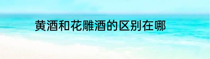 黄酒和花雕酒的区别在哪