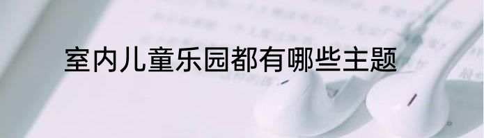 室内儿童乐园都有哪些主题