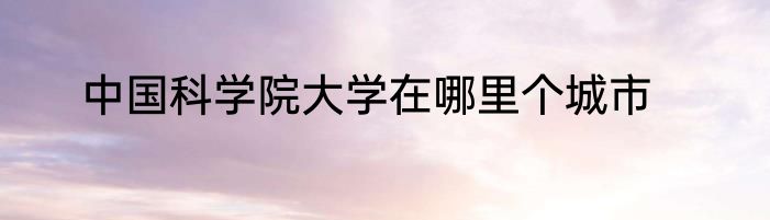 中国科学院大学在哪里个城市