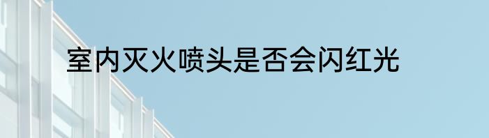 室内灭火喷头是否会闪红光