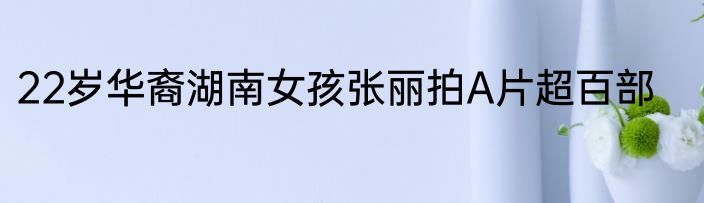 22岁华裔湖南女孩张丽拍A片超百部
