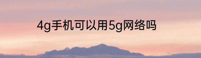 4g手机可以用5g网络吗