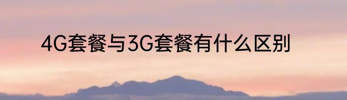 4G套餐与3G套餐有什么区别