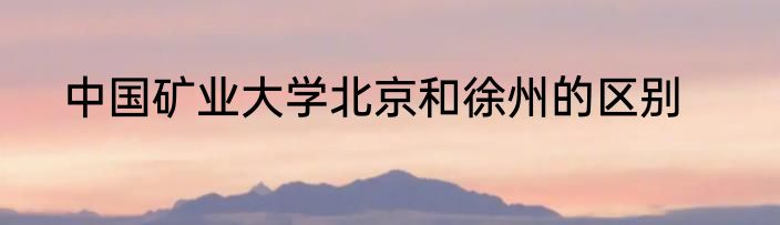 中国矿业大学北京和徐州的区别