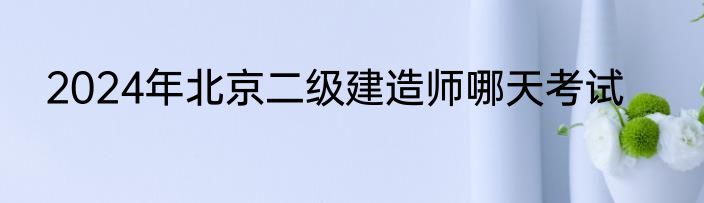 2024年北京二级建造师哪天考试