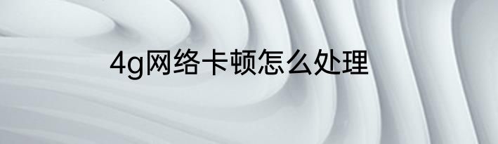 4g网络卡顿怎么处理
