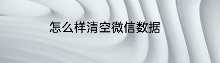 怎么样清空微信数据