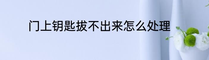 门上钥匙拔不出来怎么处理
