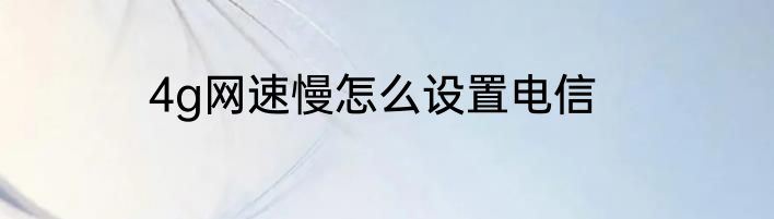 4g网速慢怎么设置电信