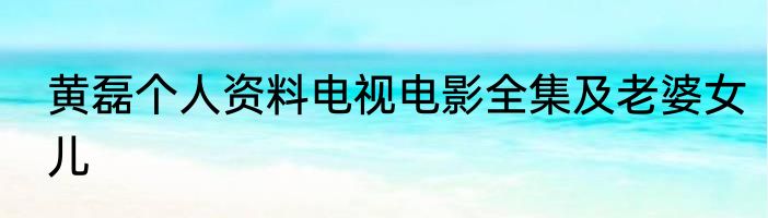 黄磊个人资料电视电影全集及老婆女儿