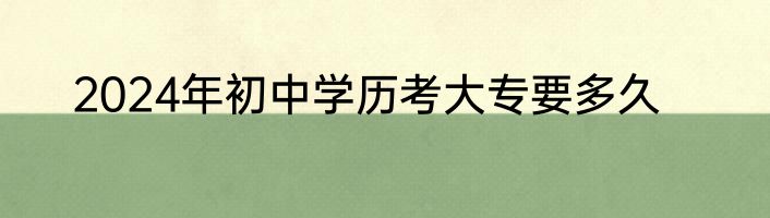 2024年初中学历考大专要多久
