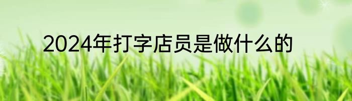2024年打字店员是做什么的