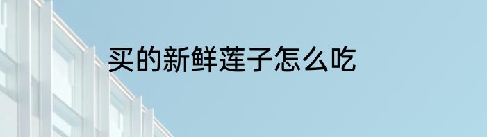 买的新鲜莲子怎么吃