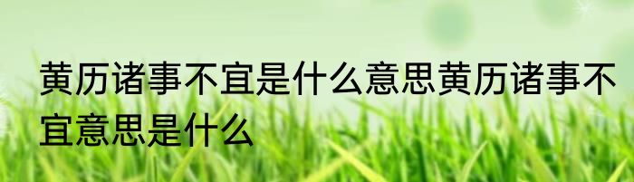 黄历诸事不宜是什么意思黄历诸事不宜意思是什么