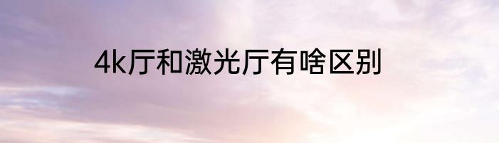 4k厅和激光厅有啥区别