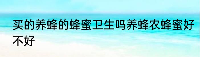 买的养蜂的蜂蜜卫生吗养蜂农蜂蜜好不好