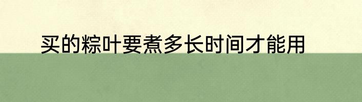 买的粽叶要煮多长时间才能用