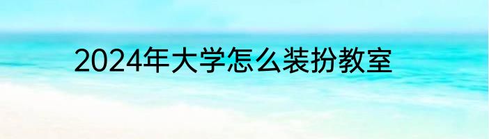 2024年大学怎么装扮教室