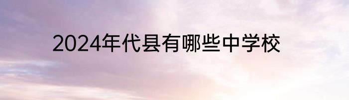 2024年代县有哪些中学校