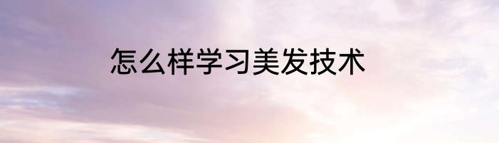 怎么样学习美发技术