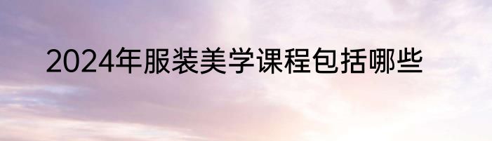 2024年服装美学课程包括哪些