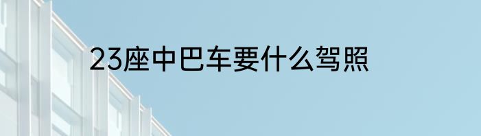 23座中巴车要什么驾照