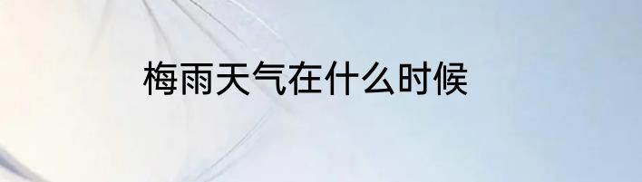 梅雨天气在什么时候