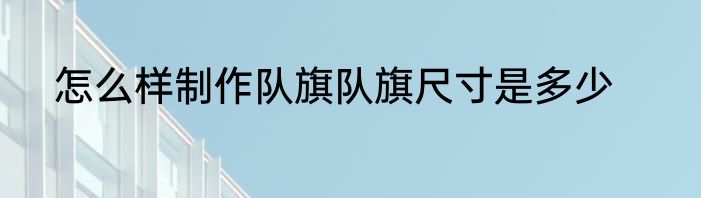 怎么样制作队旗队旗尺寸是多少