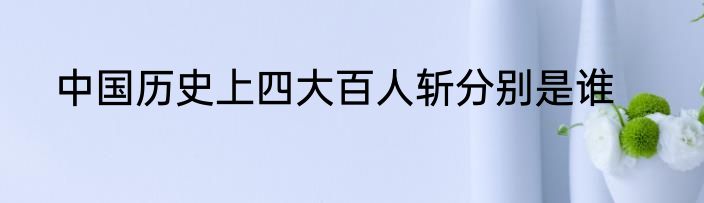 中国历史上四大百人斩分别是谁