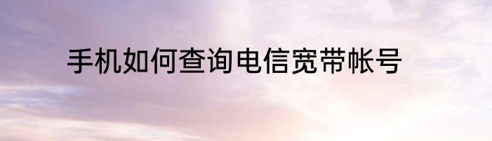 手机如何查询电信宽带帐号