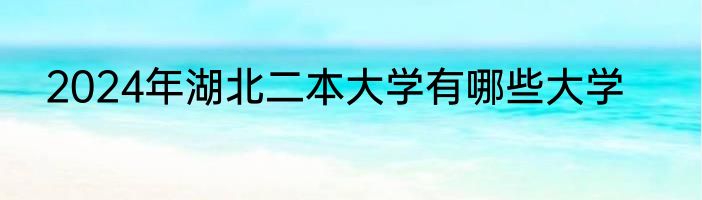 2024年湖北二本大学有哪些大学