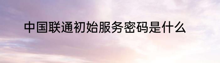 中国联通初始服务密码是什么